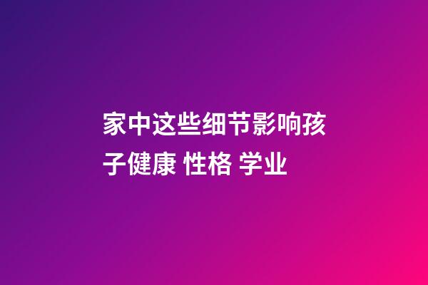 家中这些细节影响孩子健康 性格 学业